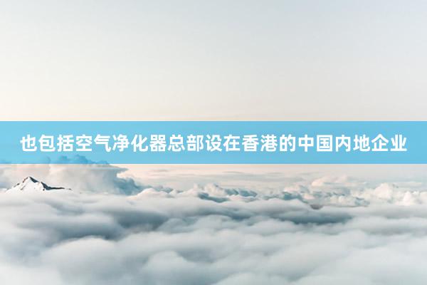 也包括空气净化器总部设在香港的中国内地企业