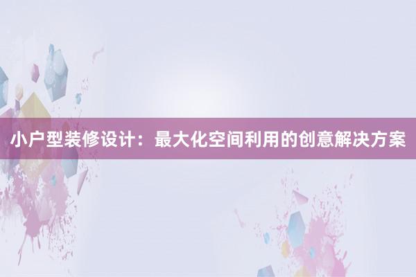 小户型装修设计：最大化空间利用的创意解决方案