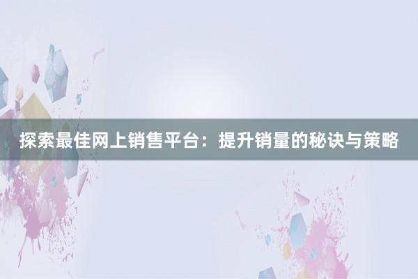 探索最佳网上销售平台：提升销量的秘诀与策略