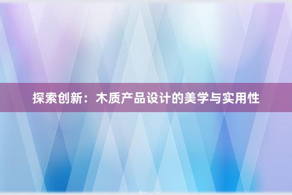 探索创新：木质产品设计的美学与实用性