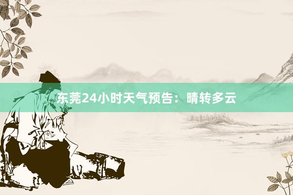 东莞24小时天气预告：晴转多云